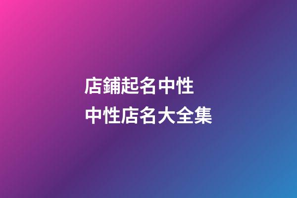 店鋪起名中性 中性店名大全集-第1張-店鋪起名-玄機派